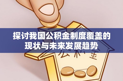 桑植探讨我国公积金制度覆盖的现状与未来发展趋势