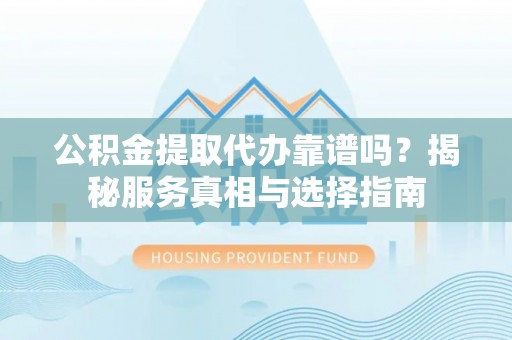桑植公积金提取代办靠谱吗？揭秘服务真相与选择指南