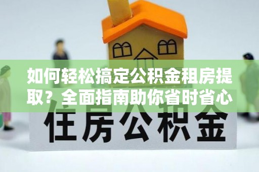 桑植如何轻松搞定公积金租房提取？全面指南助你省时省心