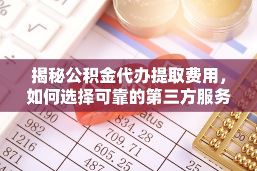 桑植揭秘公积金代办提取费用，如何选择可靠的第三方服务