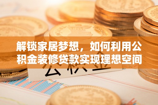 桑植解锁家居梦想，如何利用公积金装修贷款实现理想空间