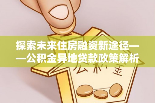 桑植探索未来住房融资新途径——公积金异地贷款政策解析与实践