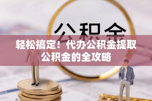 桑植轻松搞定！代办公积金提取公积金的全攻略