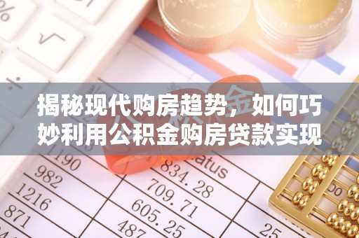 桑植揭秘现代购房趋势，如何巧妙利用公积金购房贷款实现置业梦想