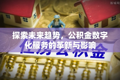 桑植探索未来趋势，公积金数字化服务的革新与影响