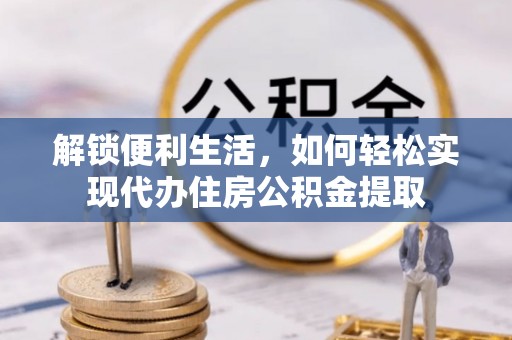 桑植解锁便利生活，如何轻松实现代办住房公积金提取