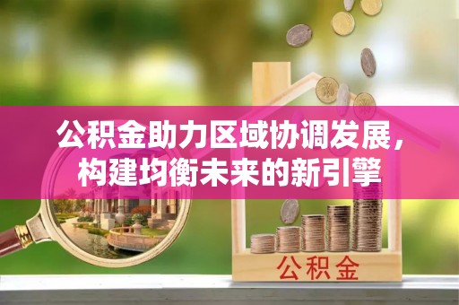 桑植公积金助力区域协调发展，构建均衡未来的新引擎