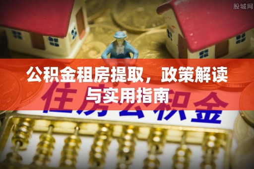 桑植公积金租房提取，政策解读与实用指南