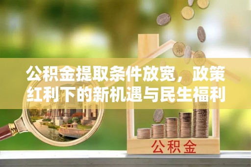 桑植公积金提取条件放宽，政策红利下的新机遇与民生福利