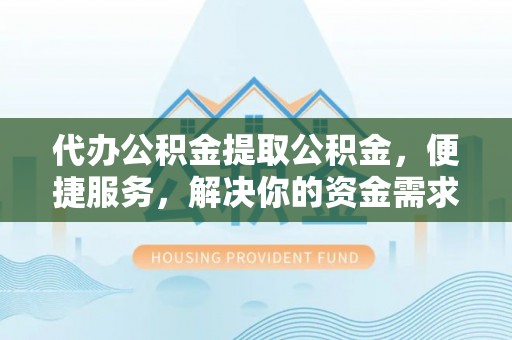 桑植代办公积金提取公积金，便捷服务，解决你的资金需求