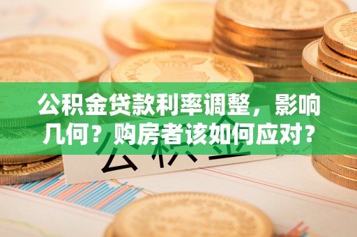 桑植公积金贷款利率调整，影响几何？购房者该如何应对？