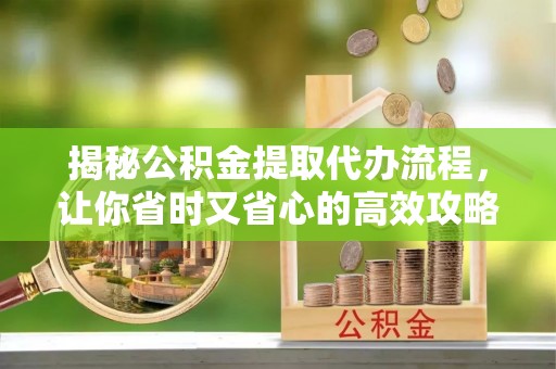 桑植揭秘公积金提取代办流程，让你省时又省心的高效攻略