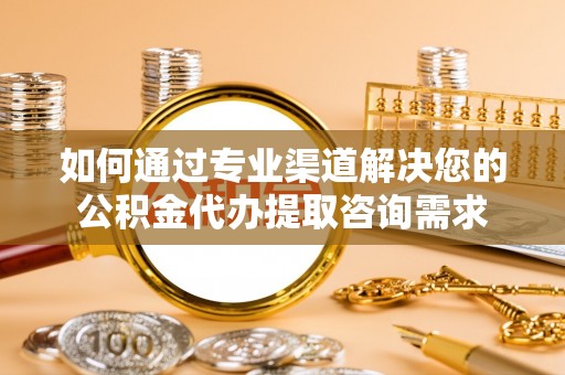 桑植如何通过专业渠道解决您的公积金代办提取咨询需求
