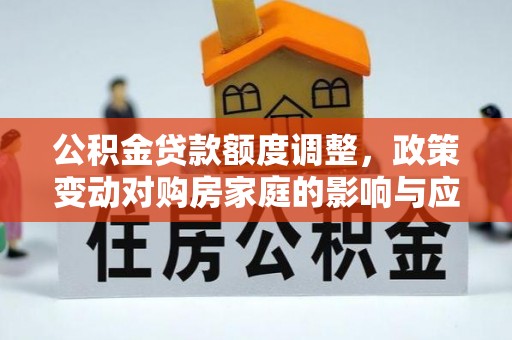 桑植公积金贷款额度调整，政策变动对购房家庭的影响与应对策略