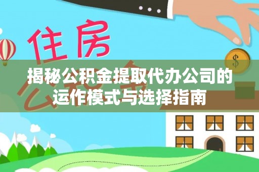 桑植揭秘公积金提取代办公司的运作模式与选择指南