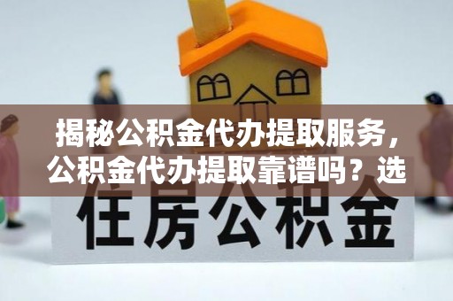桑植揭秘公积金代办提取服务，公积金代办提取靠谱吗？选择需谨慎