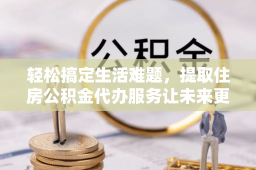 桑植轻松搞定生活难题，提取住房公积金代办服务让未来更安心