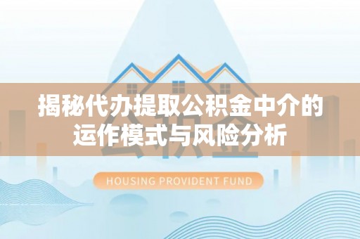 桑植揭秘代办提取公积金中介的运作模式与风险分析