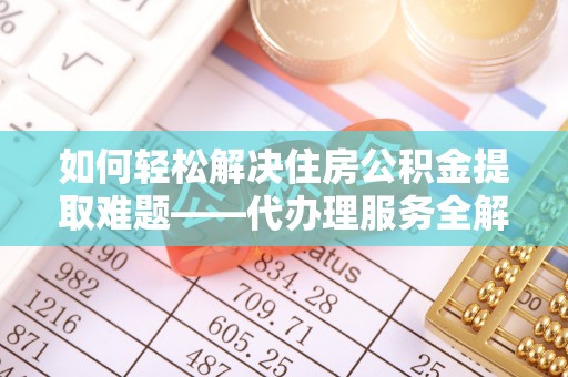 桑植如何轻松解决住房公积金提取难题——代办理服务全解析
