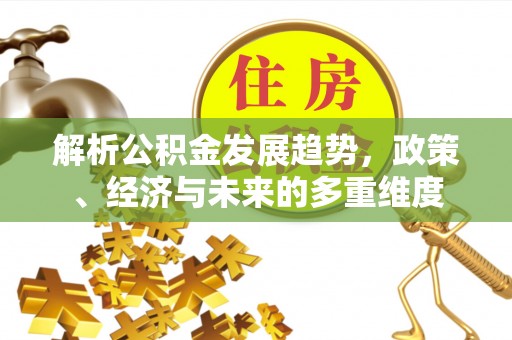 桑植解析公积金发展趋势，政策、经济与未来的多重维度